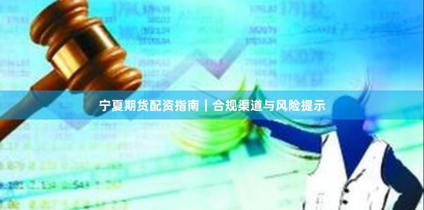 宁夏期货配资指南｜合规渠道与风险提示