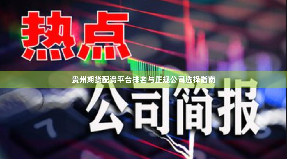 贵州期货配资平台排名与正规公司选择指南
