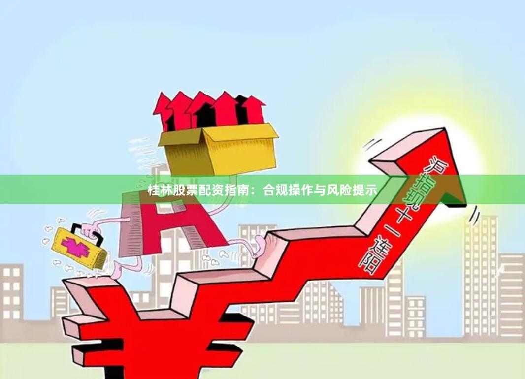 桂林股票配资指南：合规操作与风险提示