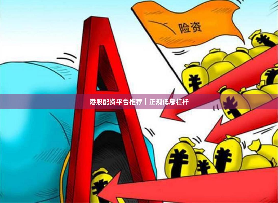 港股配资平台推荐｜正规低息杠杆