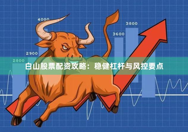 白山股票配资攻略：稳健杠杆与风控要点