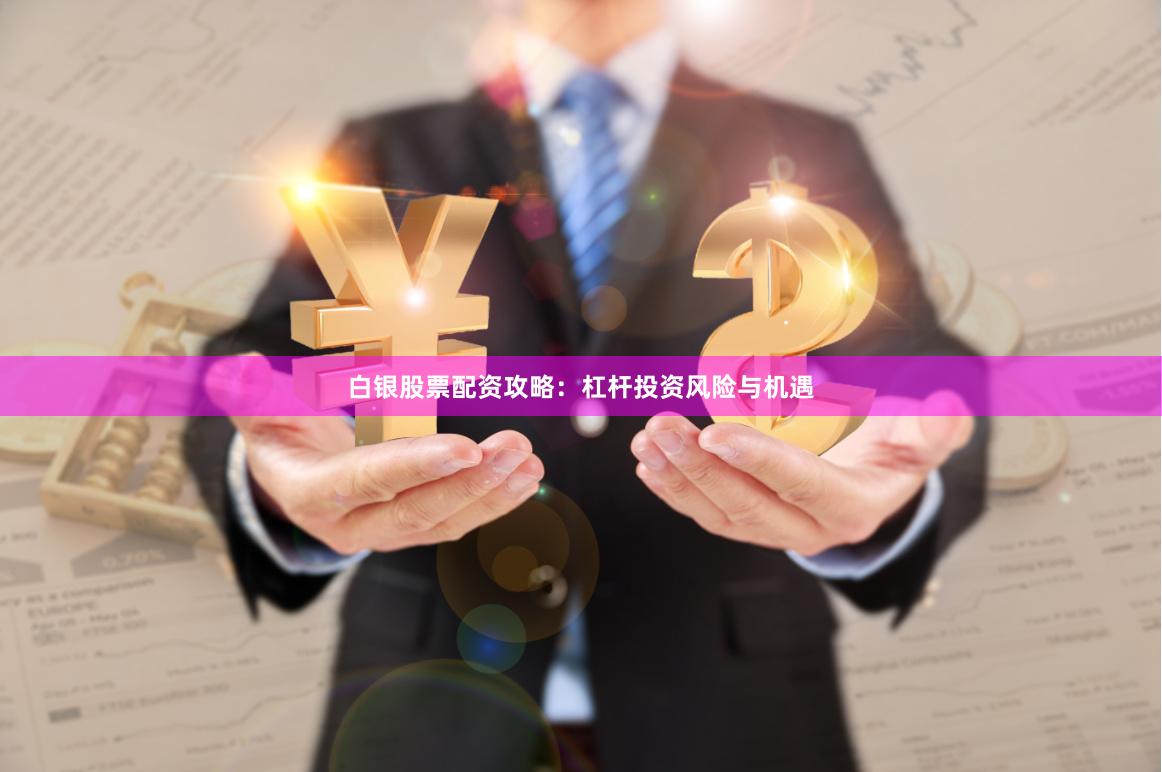 白银股票配资攻略：杠杆投资风险与机遇