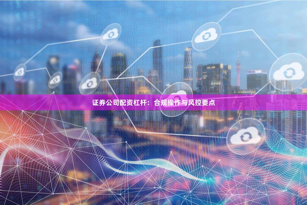 证券公司配资杠杆：合规操作与风控要点