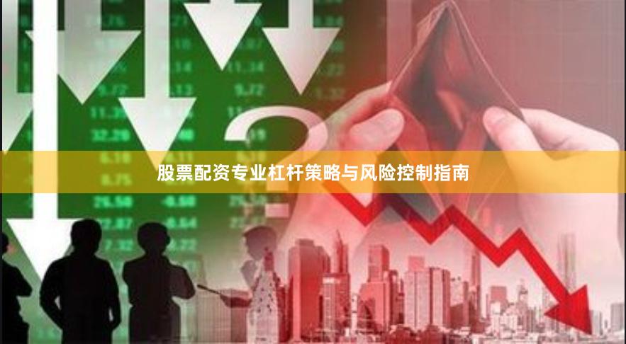 股票配资专业杠杆策略与风险控制指南