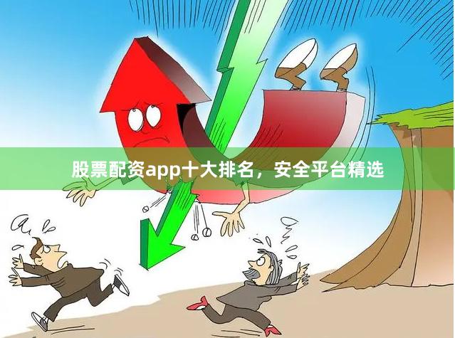 股票配资app十大排名，安全平台精选