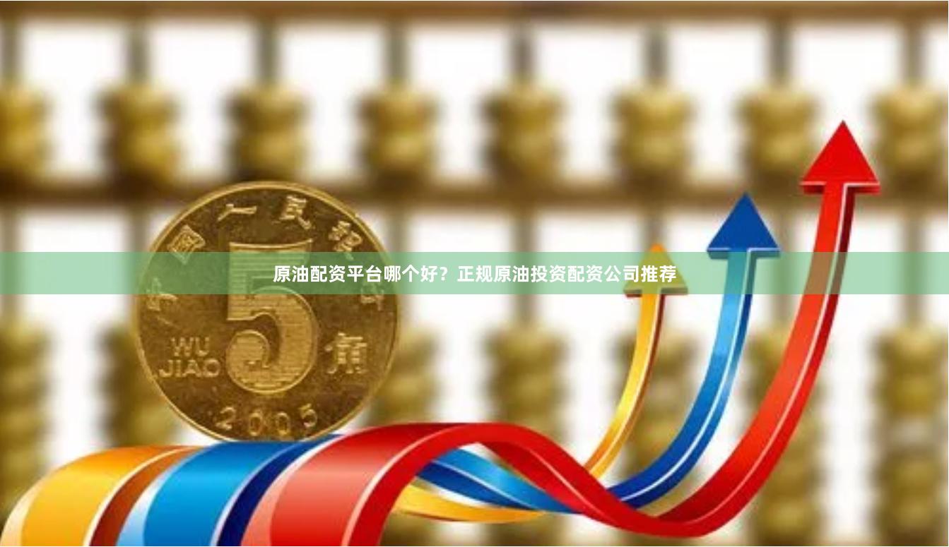 原油配资平台哪个好？正规原油投资配资公司推荐