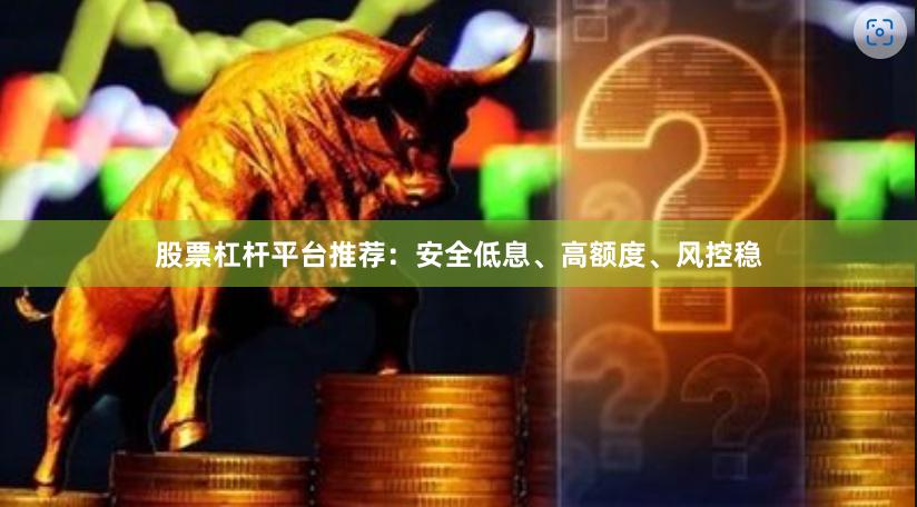 股票杠杆平台推荐：安全低息、高额度、风控稳