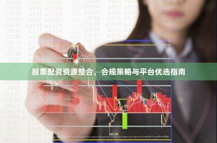 股票配资资源整合，合规策略与平台优选指南