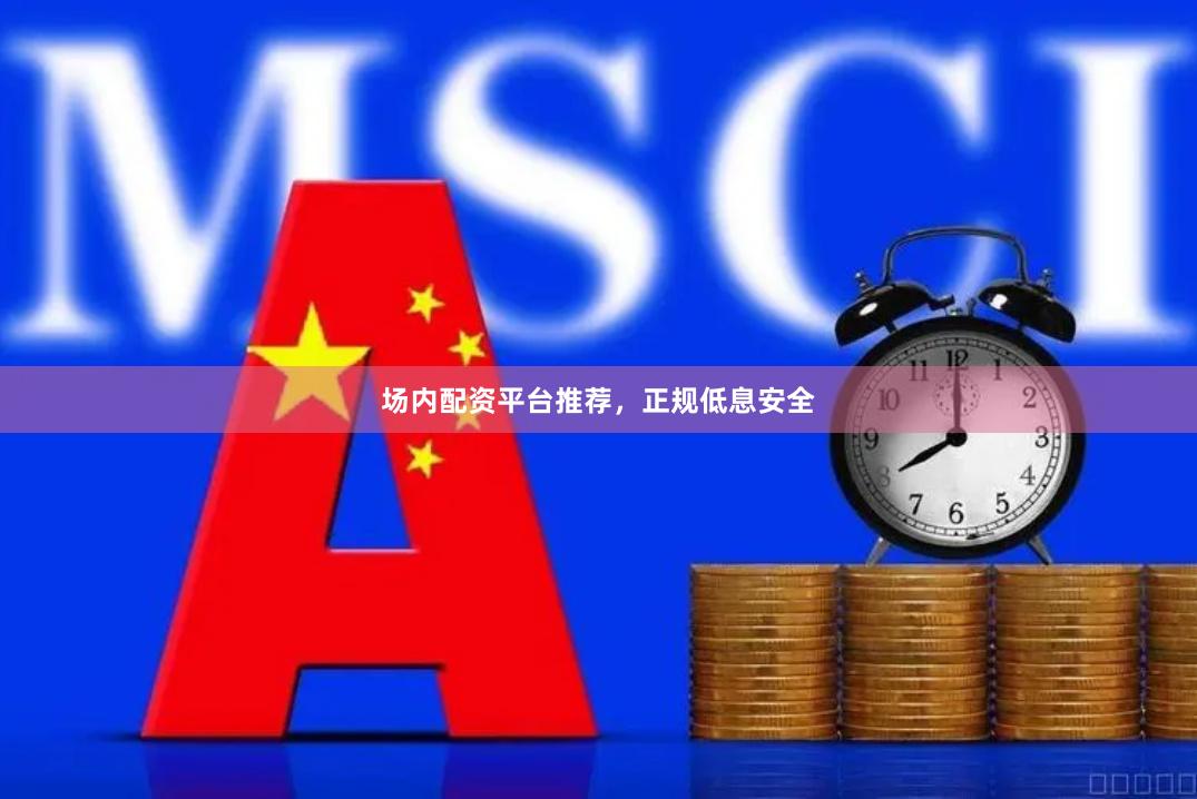 场内配资平台推荐，正规低息安全