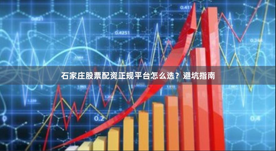 石家庄股票配资正规平台怎么选？避坑指南