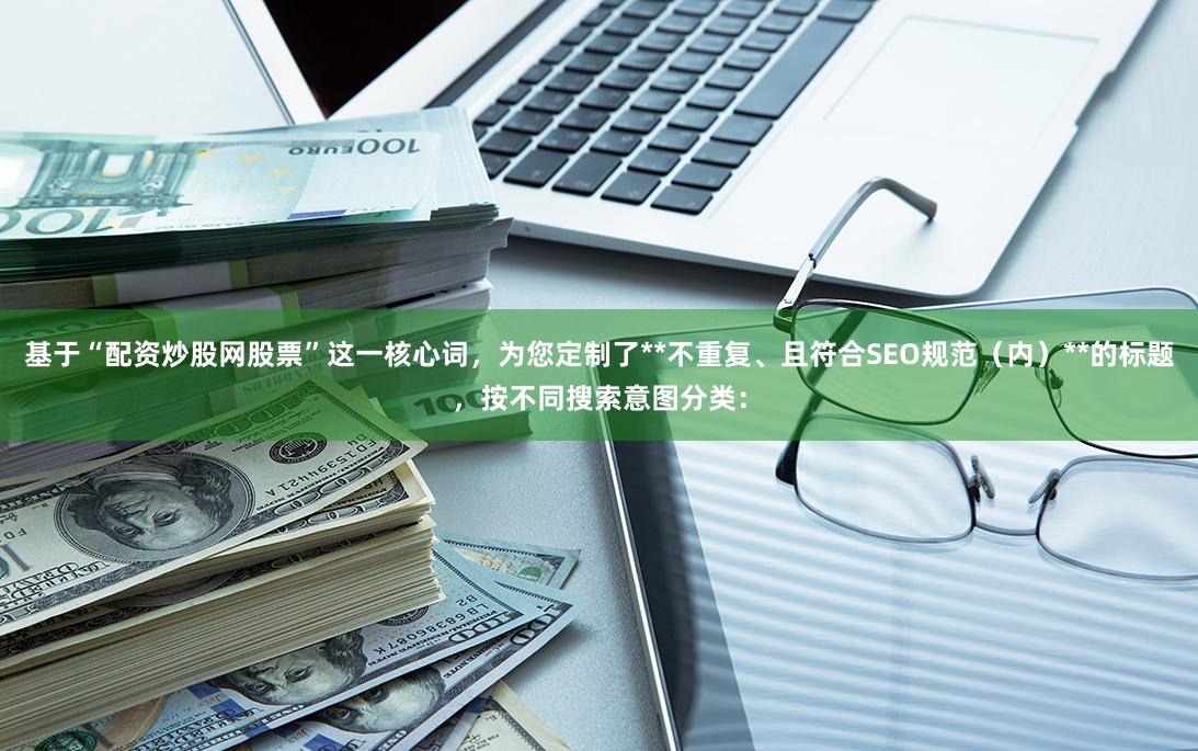 基于“配资炒股网股票”这一核心词，为您定制了**不重复、且符合SEO规范（内）**的标题，按不同搜索意图分类：