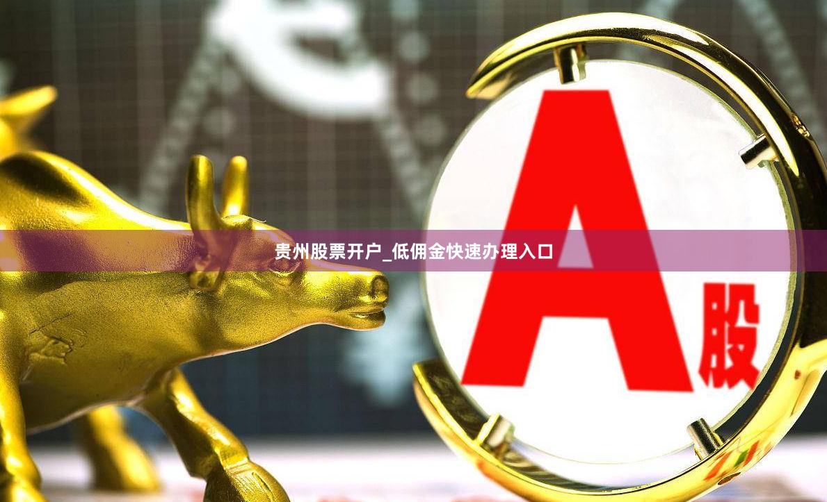 贵州股票开户_低佣金快速办理入口