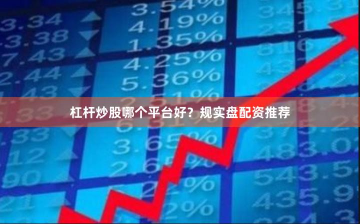 杠杆炒股哪个平台好？规实盘配资推荐