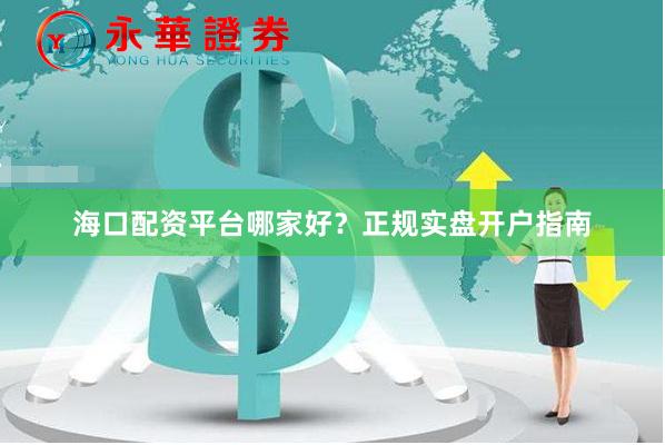 海口配资平台哪家好？正规实盘开户指南