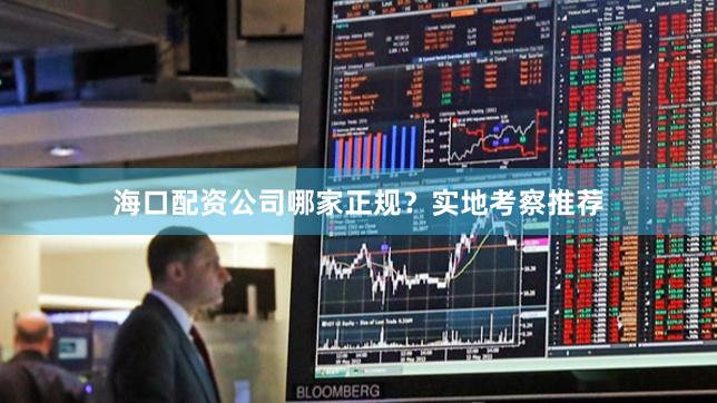海口配资公司哪家正规？实地考察推荐
