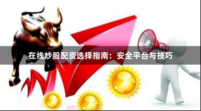 在线炒股配资选择指南:安全平台与技巧